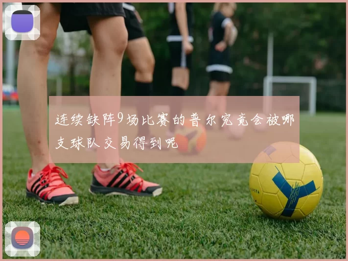 连续缺阵9场比赛的普尔究竟会被哪支球队交易得到呢