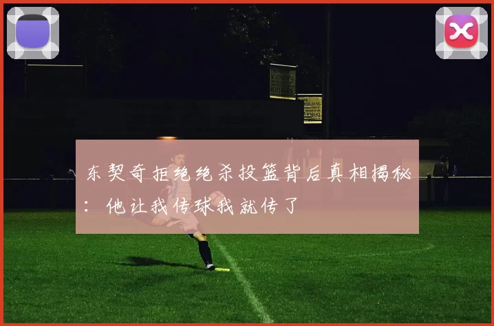 东契奇拒绝绝杀投篮背后真相揭秘：他让我传球我就传了