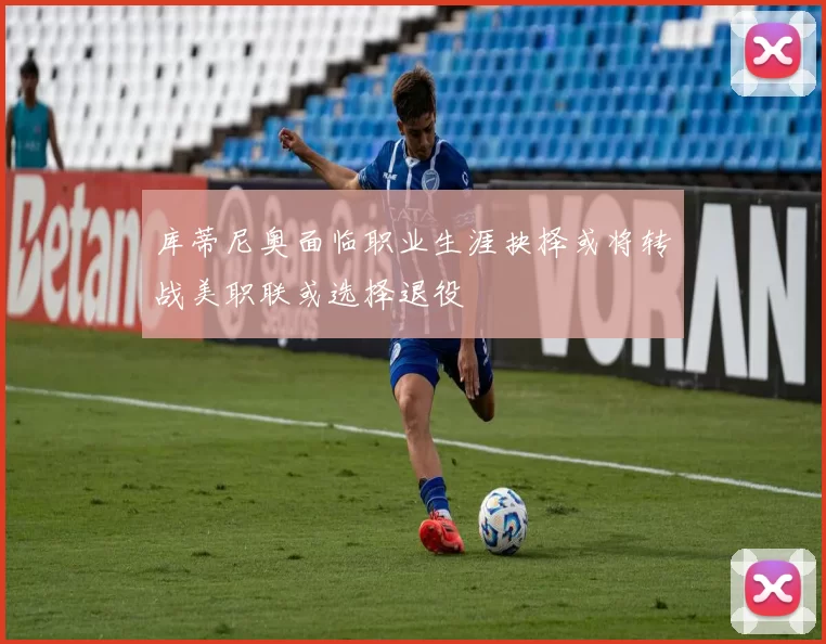 库蒂尼奥面临职业生涯抉择或将转战美职联或选择退役