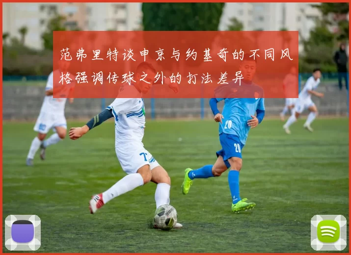 范弗里特谈申京与约基奇的不同风格强调传球之外的打法差异