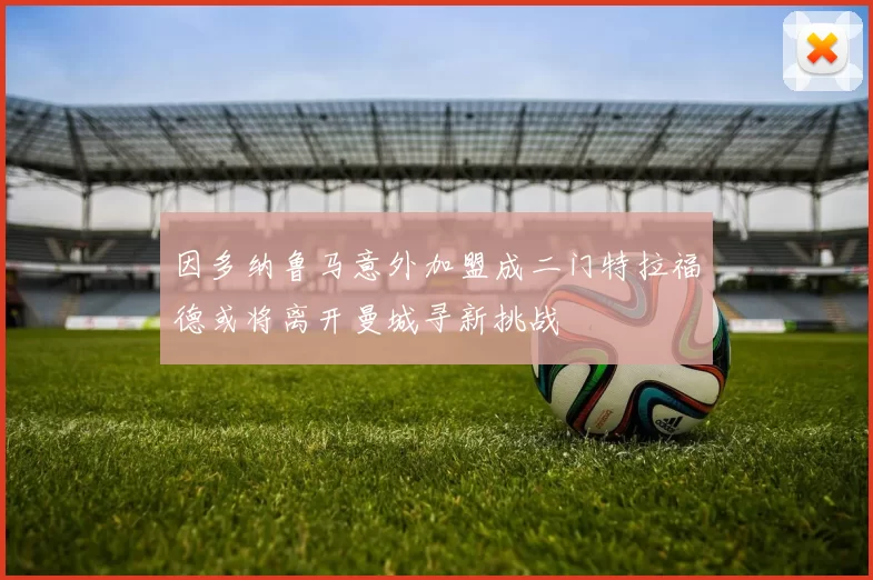 因多纳鲁马意外加盟成二门特拉福德或将离开曼城寻新挑战