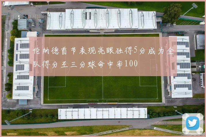 伦纳德首节表现亮眼独得5分成为全队得分王三分球命中率100