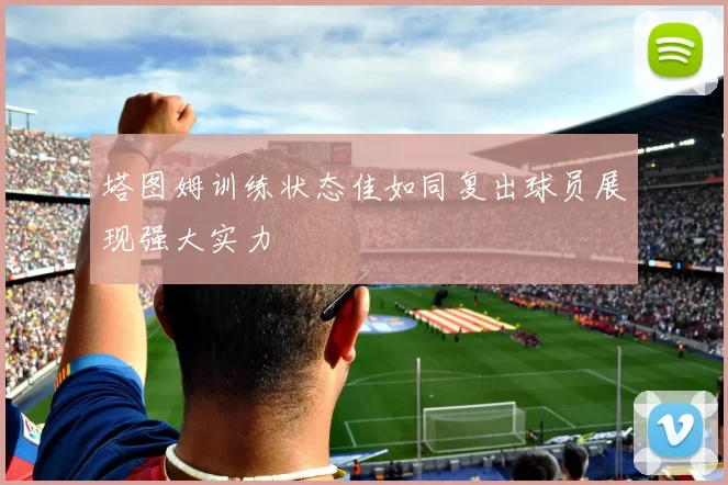 塔图姆训练状态佳如同复出球员展现强大实力