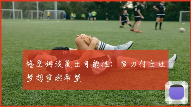 塔图姆谈复出可能性：努力付出让梦想重燃希望