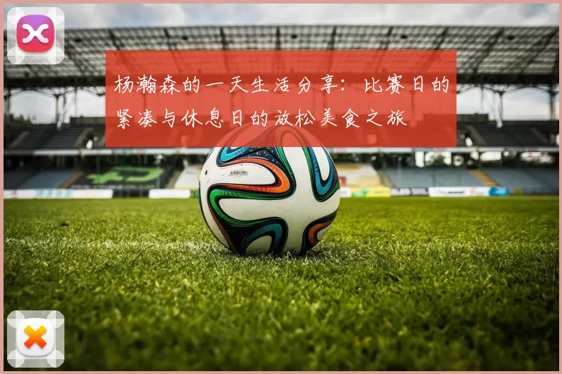 杨瀚森的一天生活分享：比赛日的紧凑与休息日的放松美食之旅