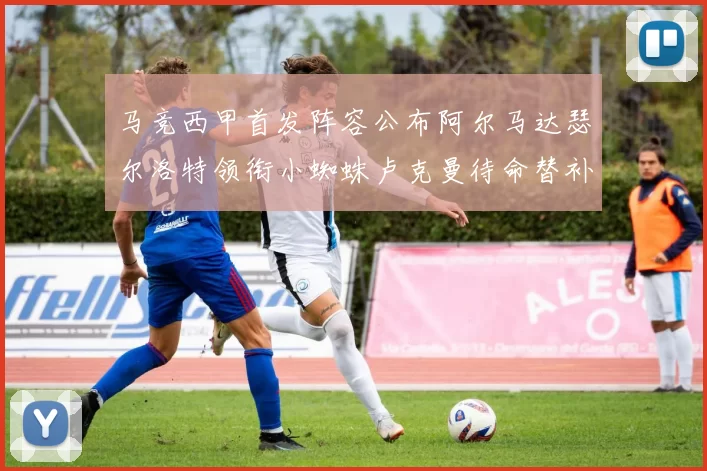 马竞西甲首发阵容公布阿尔马达瑟尔洛特领衔小蜘蛛卢克曼待命替补