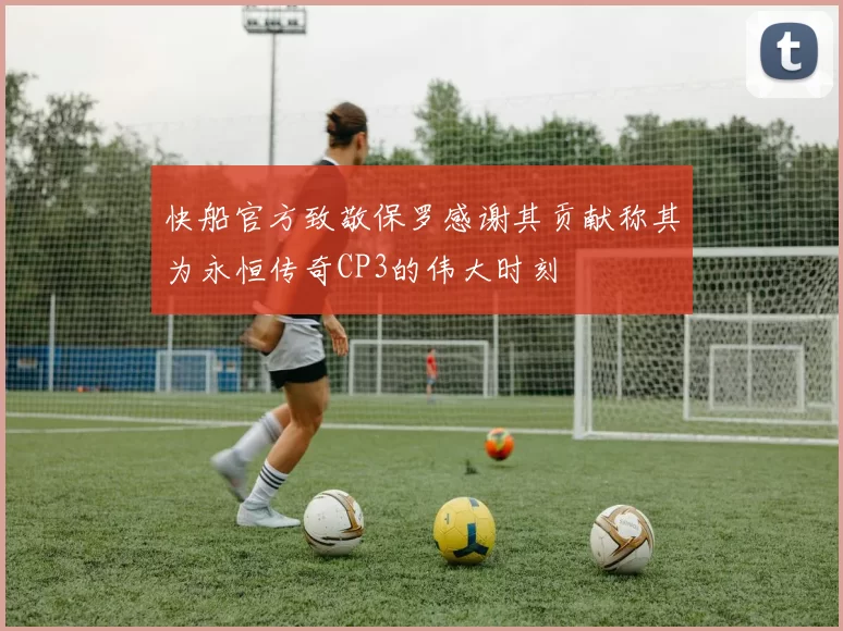 快船官方致敬保罗感谢其贡献称其为永恒传奇CP3的伟大时刻
