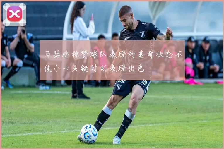 马瑟林称赞球队表现约基奇状态不佳小卡关键时刻表现出色