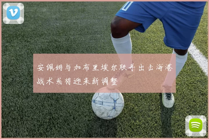 安佩姆与加布里埃尔联手出击海港战术或将迎来新调整