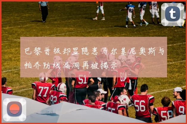 巴黎晋级却显隐患马尔基尼奥斯与帕乔防线漏洞再被揭示