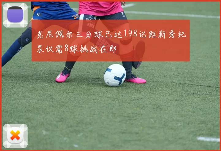 克尼佩尔三分球已达198记距新秀纪录仅需8球挑战在即