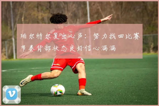 珀尔特尔复出心声：努力找回比赛节奏背部状态良好信心满满