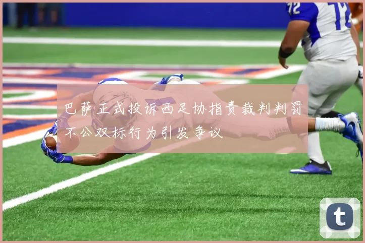 巴萨正式投诉西足协指责裁判判罚不公双标行为引发争议
