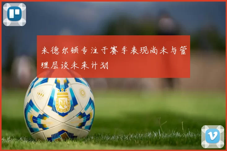 米德尔顿专注于赛季表现尚未与管理层谈未来计划