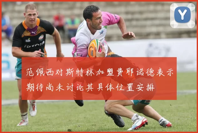 范佩西对斯特林加盟费耶诺德表示期待尚未讨论其具体位置安排