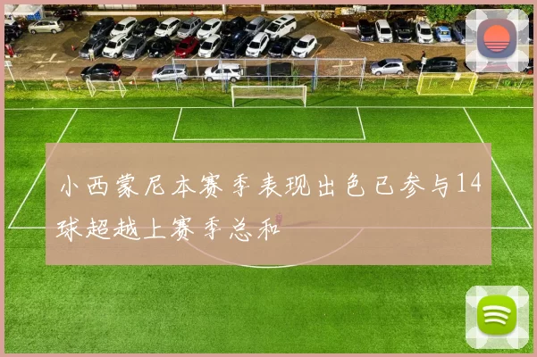 小西蒙尼本赛季表现出色已参与14球超越上赛季总和