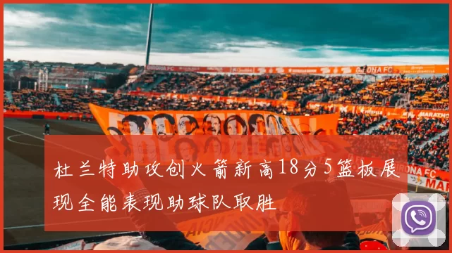 杜兰特助攻创火箭新高18分5篮板展现全能表现助球队取胜