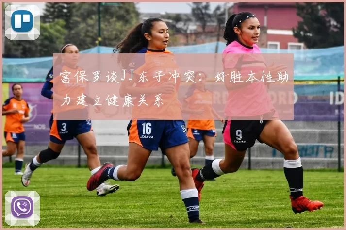 富保罗谈JJ东子冲突：好胜本性助力建立健康关系