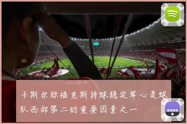 卡斯尔称福克斯持球稳定军心是球队西部第二的重要因素之一