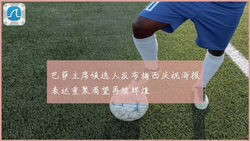 巴萨主席候选人发布梅西庆祝海报表达重聚渴望再续辉煌