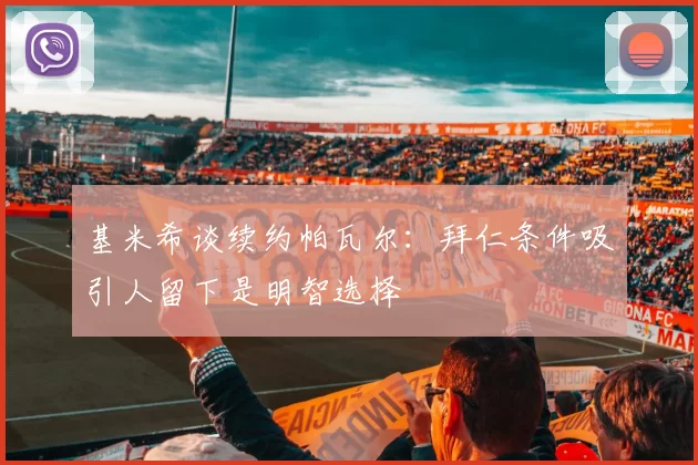 基米希谈续约帕瓦尔：拜仁条件吸引人留下是明智选择