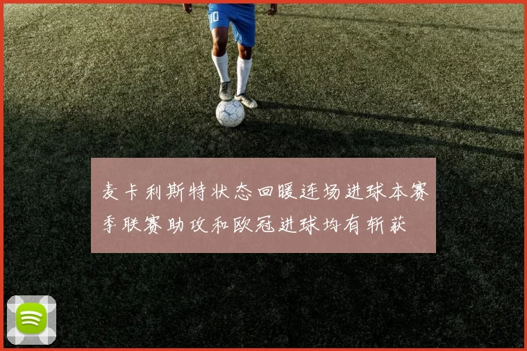 麦卡利斯特状态回暖连场进球本赛季联赛助攻和欧冠进球均有斩获