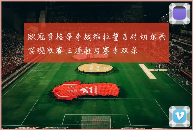 欧冠资格争夺战维拉誓言对切尔西实现联赛三连胜与赛季双杀