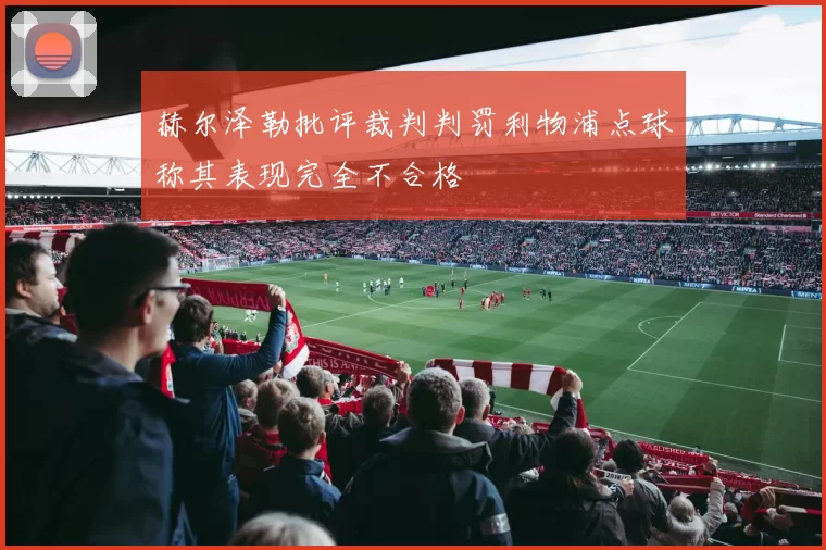 赫尔泽勒批评裁判判罚利物浦点球称其表现完全不合格