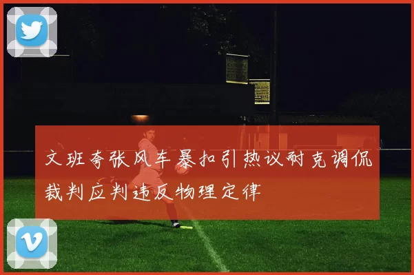 文班夸张风车暴扣引热议耐克调侃裁判应判违反物理定律