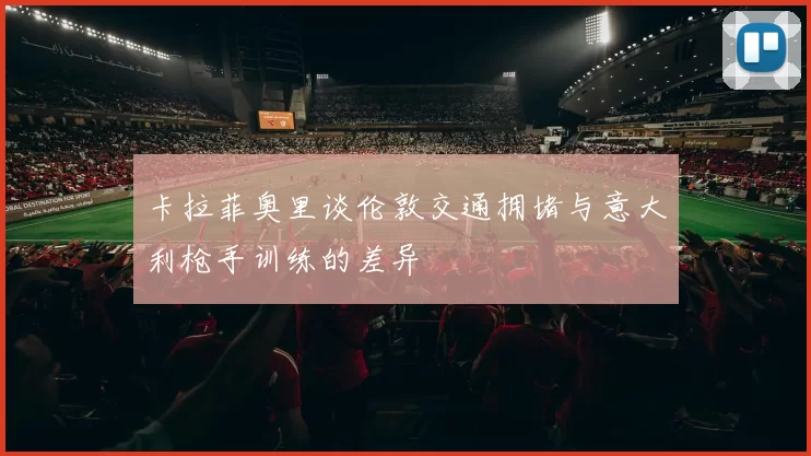 卡拉菲奥里谈伦敦交通拥堵与意大利枪手训练的差异
